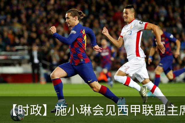 【时政】施小琳会见西甲联盟主席特巴斯