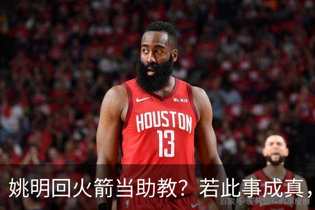 姚明回火箭当助教？若此事成真，那将成为最重磅的一次回归！
