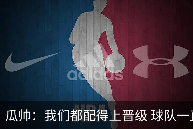 瓜帅：我们都配得上晋级 球队一直为赢欧冠而战