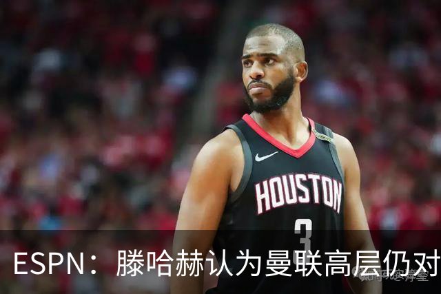 ESPN：滕哈赫认为曼联高层仍对他有信心